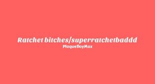 Ratchet bitchessuperratchetbaddd Lyrics – PlaqueBoyMax